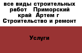 все виды строительных работ - Приморский край, Артем г. Строительство и ремонт » Услуги   . Приморский край